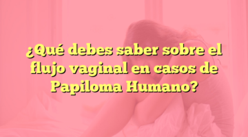 ¿Qué debes saber sobre el flujo vaginal en casos de Papiloma Humano?