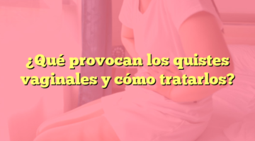 ¿Qué provocan los quistes vaginales y cómo tratarlos?