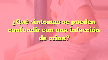 ¿Qué síntomas se pueden confundir con una infección de orina?