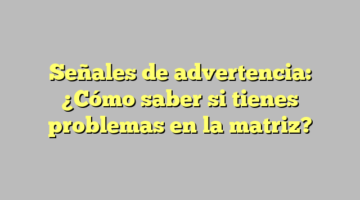 Señales de advertencia: ¿Cómo saber si tienes problemas en la matriz?