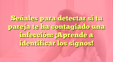 Señales para detectar si tu pareja te ha contagiado una infección: ¡Aprende a identificar los signos!