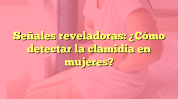 Señales reveladoras: ¿Cómo detectar la clamidia en mujeres?