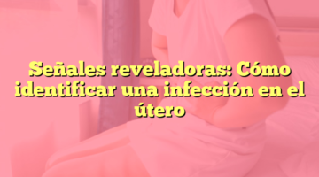 Señales reveladoras: Cómo identificar una infección en el útero