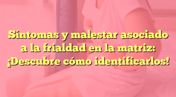 Síntomas y malestar asociado a la frialdad en la matriz: ¡Descubre cómo identificarlos!