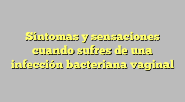 Síntomas y sensaciones cuando sufres de una infección bacteriana vaginal