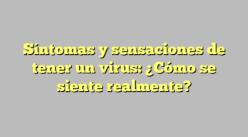 Síntomas y sensaciones de tener un virus: ¿Cómo se siente realmente?