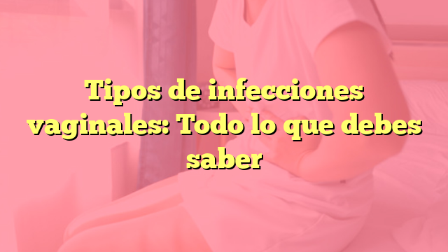 Tipos de infecciones vaginales: Todo lo que debes saber