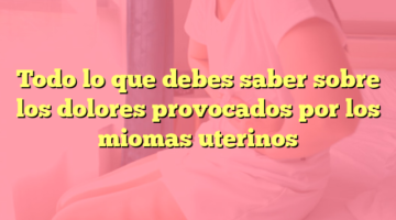 Todo lo que debes saber sobre los dolores provocados por los miomas uterinos