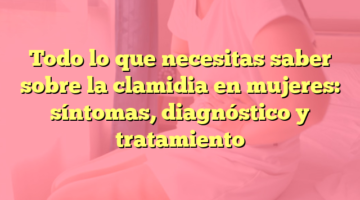 Todo lo que necesitas saber sobre la clamidia en mujeres: síntomas, diagnóstico y tratamiento