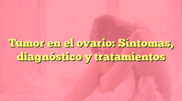 Tumor en el ovario: Síntomas, diagnóstico y tratamientos