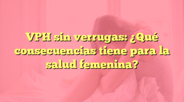 VPH sin verrugas: ¿Qué consecuencias tiene para la salud femenina?