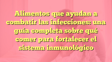 Alimentos que ayudan a combatir las infecciones: una guía completa sobre qué comer para fortalecer el sistema inmunológico