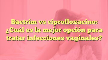 Bactrim vs ciprofloxacino: ¿Cuál es la mejor opción para tratar infecciones vaginales?