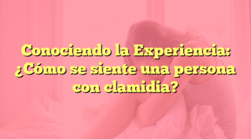Conociendo la Experiencia: ¿Cómo se siente una persona con clamidia?