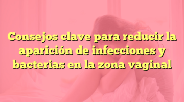 Consejos clave para reducir la aparición de infecciones y bacterias en la zona vaginal