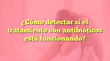 ¿Cómo detectar si el tratamiento con antibióticos está funcionando?