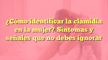¿Cómo identificar la clamidia en la mujer? Síntomas y señales que no debes ignorar