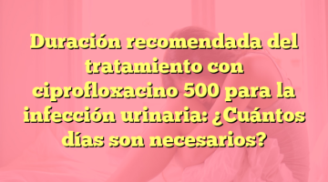 Duración recomendada del tratamiento con ciprofloxacino 500 para la infección urinaria: ¿Cuántos días son necesarios?