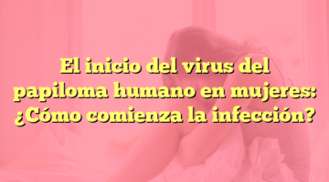 El inicio del virus del papiloma humano en mujeres: ¿Cómo comienza la infección?
