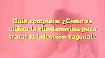 Guía completa: ¿Cómo se utiliza la clindamicina para tratar la infección vaginal?
