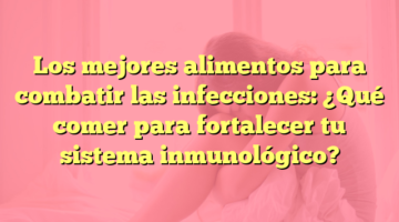 Los mejores alimentos para combatir las infecciones: ¿Qué comer para fortalecer tu sistema inmunológico?