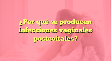 ¿Por qué se producen infecciones vaginales postcoitales?