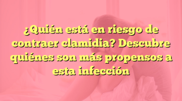 ¿Quién está en riesgo de contraer clamidia? Descubre quiénes son más propensos a esta infección