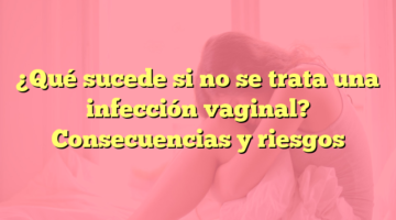 ¿Qué sucede si no se trata una infección vaginal? Consecuencias y riesgos