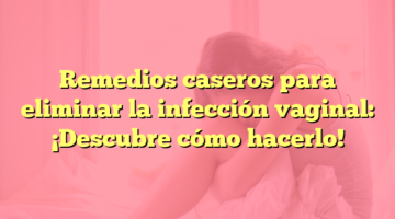 Remedios caseros para eliminar la infección vaginal: ¡Descubre cómo hacerlo!