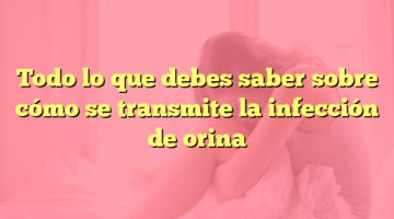 Todo lo que debes saber sobre cómo se transmite la infección de orina
