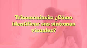 Tricomoniasis: ¿Cómo identificar sus síntomas visuales?
