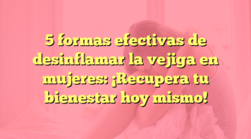 5 formas efectivas de desinflamar la vejiga en mujeres: ¡Recupera tu bienestar hoy mismo!