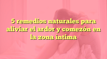 5 remedios naturales para aliviar el ardor y comezón en la zona íntima