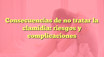Consecuencias de no tratar la clamidia: riesgos y complicaciones
