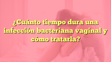 ¿Cuánto tiempo dura una infección bacteriana vaginal y cómo tratarla?