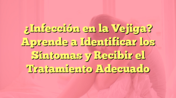 ¿Infección en la Vejiga? Aprende a Identificar los Síntomas y Recibir el Tratamiento Adecuado