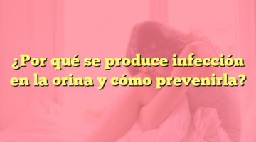 ¿Por qué se produce infección en la orina y cómo prevenirla?