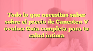 Todo lo que necesitas saber sobre el precio de Canesten V óvulos: Guía completa para tu salud íntima