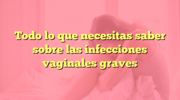 Todo lo que necesitas saber sobre las infecciones vaginales graves