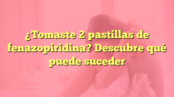 ¿Tomaste 2 pastillas de fenazopiridina? Descubre qué puede suceder