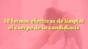 10 formas efectivas de limpiar el cuerpo de la candidiasis