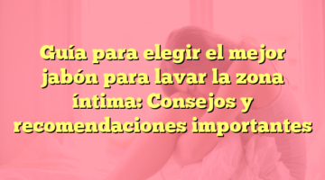 Guía para elegir el mejor jabón para lavar la zona íntima: Consejos y recomendaciones importantes
