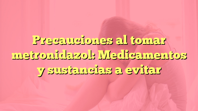 Precauciones al tomar metronidazol: Medicamentos y sustancias a evitar