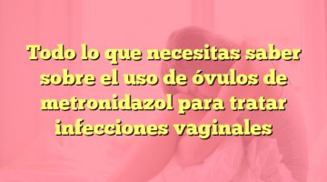 Todo lo que necesitas saber sobre el uso de óvulos de metronidazol para tratar infecciones vaginales