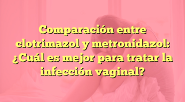 Comparación entre clotrimazol y metronidazol: ¿Cuál es mejor para tratar la infección vaginal?