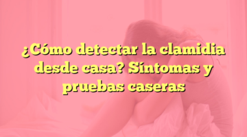 ¿Cómo detectar la clamidia desde casa? Síntomas y pruebas caseras