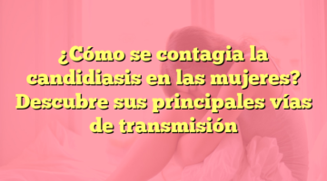 ¿Cómo se contagia la candidiasis en las mujeres? Descubre sus principales vías de transmisión