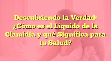 Descubriendo la Verdad: ¿Cómo es el Líquido de la Clamidia y qué Significa para tu Salud?
