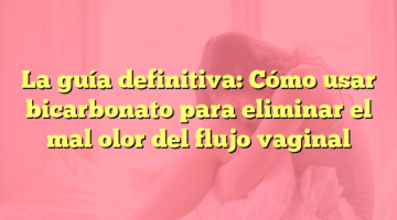La guía definitiva: Cómo usar bicarbonato para eliminar el mal olor del flujo vaginal
