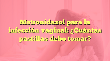 Metronidazol para la infección vaginal: ¿Cuántas pastillas debo tomar?